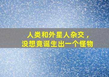 人类和外星人杂交 ,没想竟诞生出一个怪物